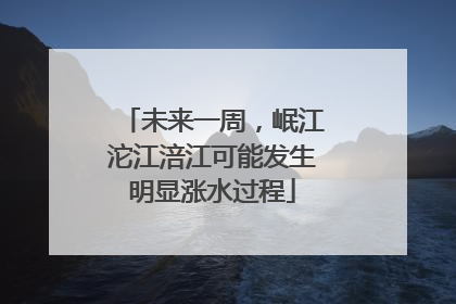 未来一周，岷江沱江涪江可能发生明显涨水过程